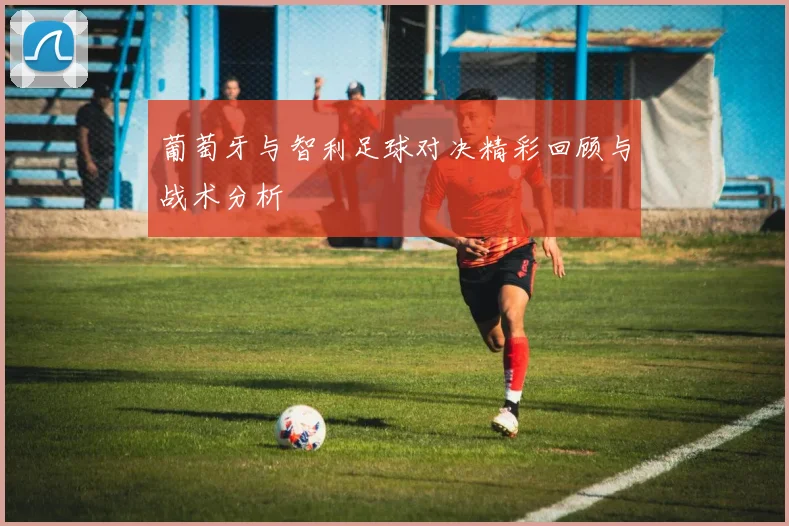 葡萄牙与智利足球对决精彩回顾与战术分析