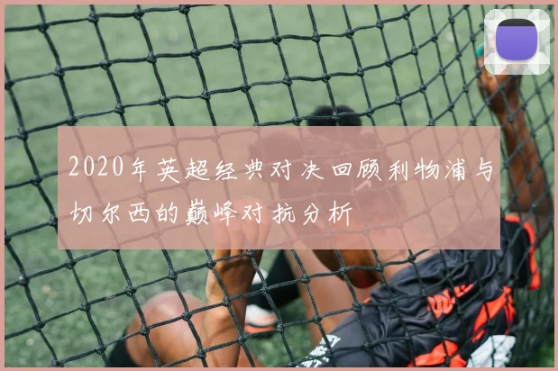 2020年英超经典对决回顾利物浦与切尔西的巅峰对抗分析