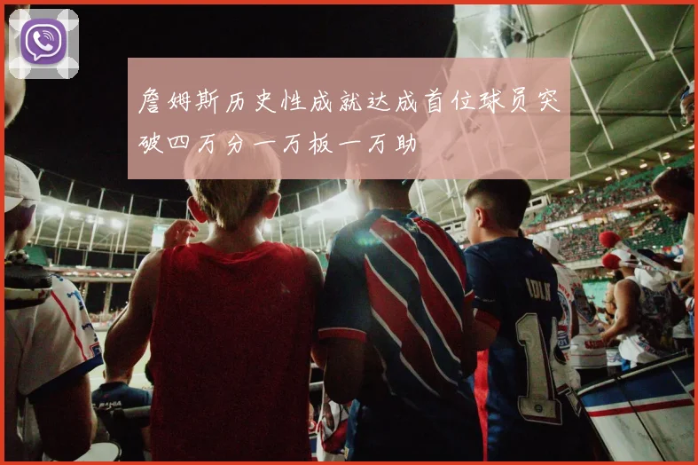 詹姆斯历史性成就达成首位球员突破四万分一万板一万助