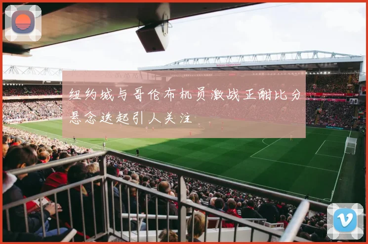 纽约城与哥伦布机员激战正酣比分悬念迭起引人关注