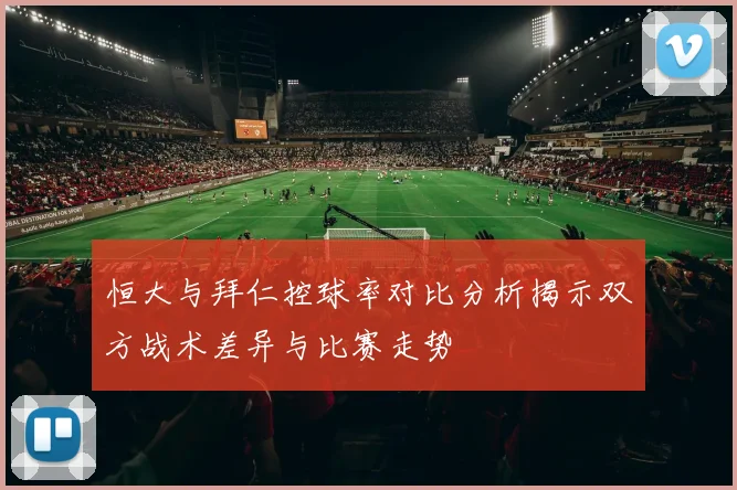 恒大与拜仁控球率对比分析揭示双方战术差异与比赛走势