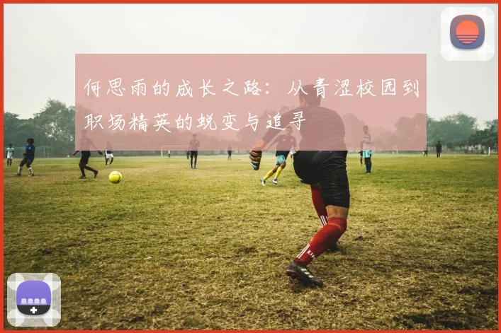 何思雨的成长之路：从青涩校园到职场精英的蜕变与追寻