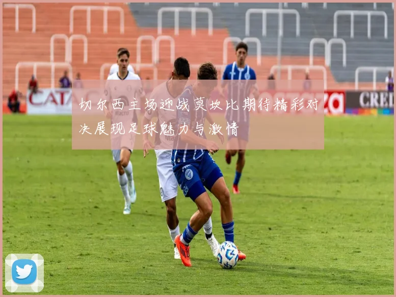 切尔西主场迎战莫坎比期待精彩对决展现足球魅力与激情