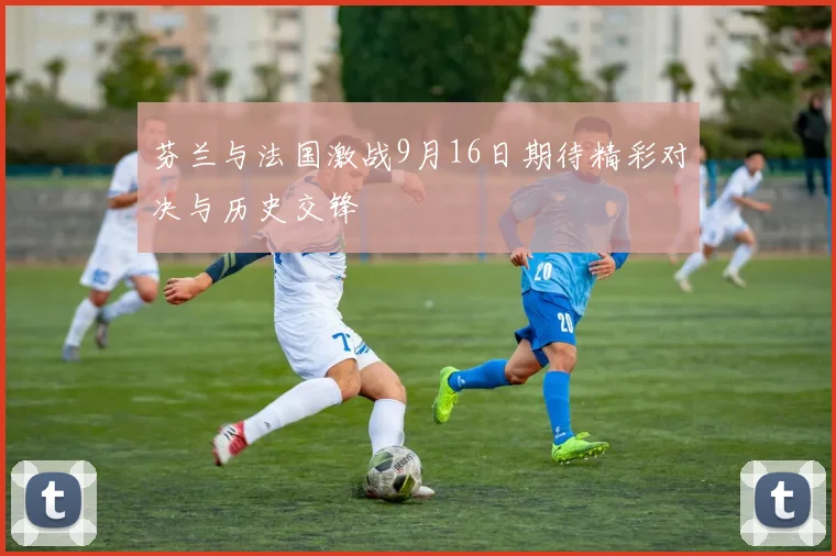 芬兰与法国激战9月16日期待精彩对决与历史交锋