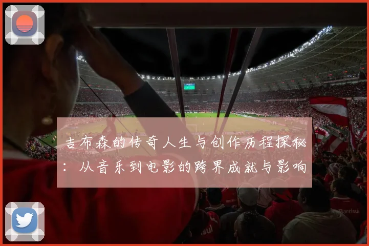 吉布森的传奇人生与创作历程探秘：从音乐到电影的跨界成就与影响