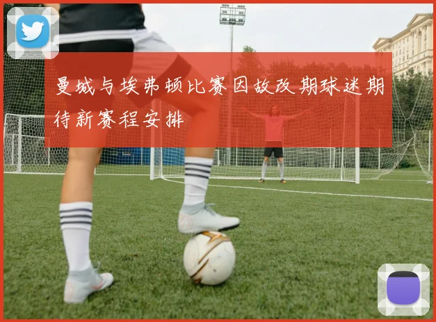 曼城与埃弗顿比赛因故改期球迷期待新赛程安排