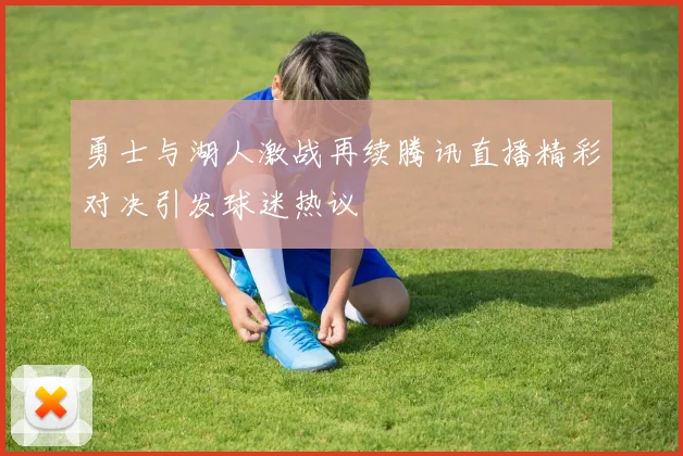 勇士与湖人激战再续腾讯直播精彩对决引发球迷热议