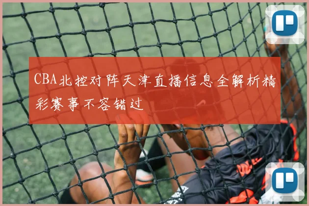 CBA北控对阵天津直播信息全解析精彩赛事不容错过