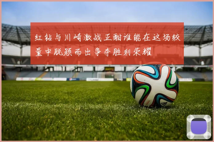 红钻与川崎激战正酣谁能在这场较量中脱颖而出争夺胜利荣耀