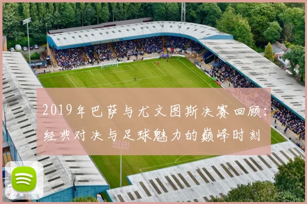 2019年巴萨与尤文图斯决赛回顾：经典对决与足球魅力的巅峰时刻