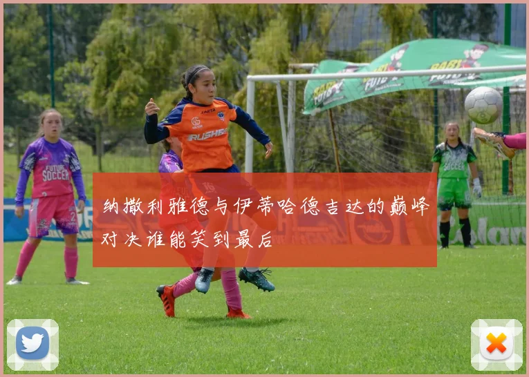 纳撒利雅德与伊蒂哈德吉达的巅峰对决谁能笑到最后