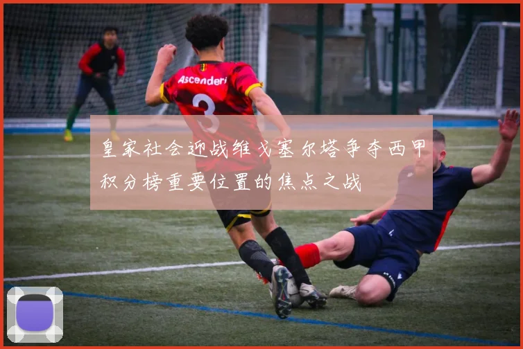 皇家社会迎战维戈塞尔塔争夺西甲积分榜重要位置的焦点之战