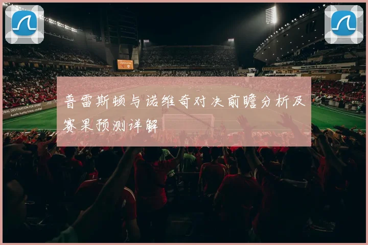 普雷斯顿与诺维奇对决前瞻分析及赛果预测详解