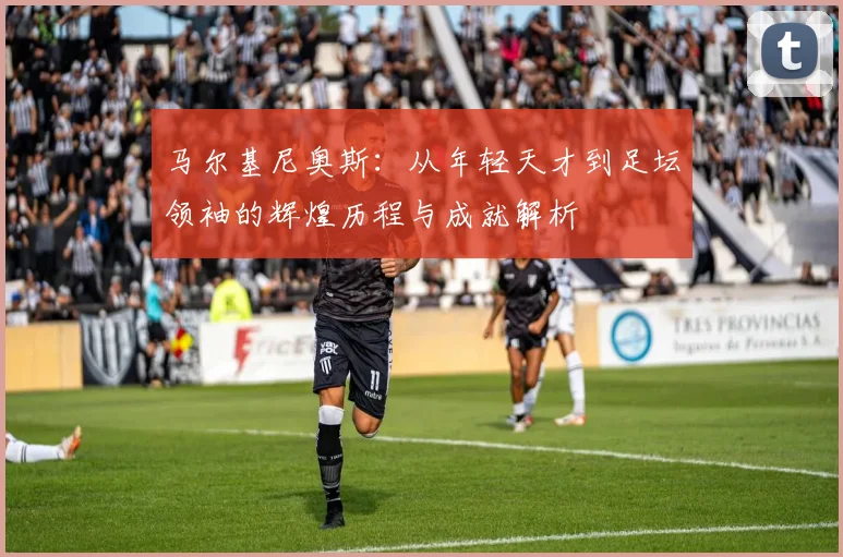 马尔基尼奥斯：从年轻天才到足坛领袖的辉煌历程与成就解析