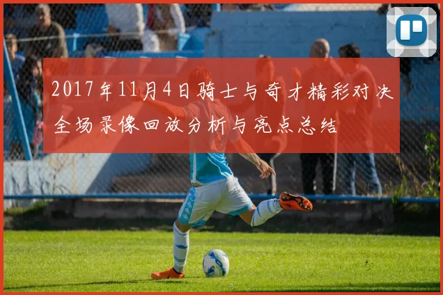 2017年11月4日骑士与奇才精彩对决全场录像回放分析与亮点总结