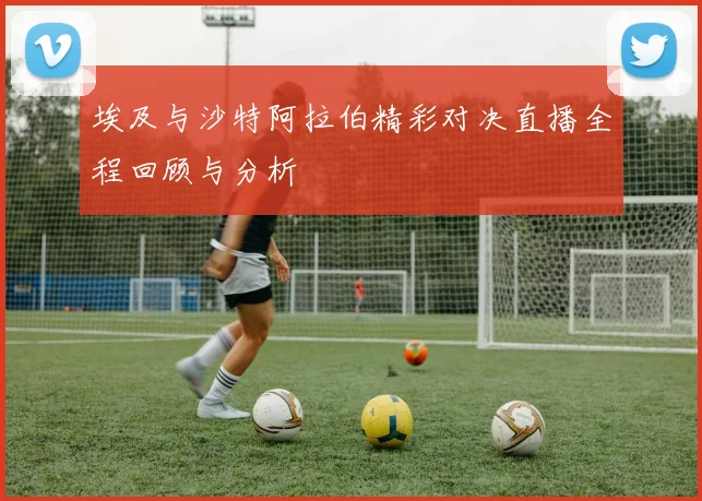 埃及与沙特阿拉伯精彩对决直播全程回顾与分析