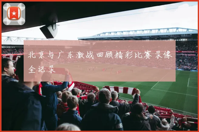 北京与广东激战回顾精彩比赛录像全记录