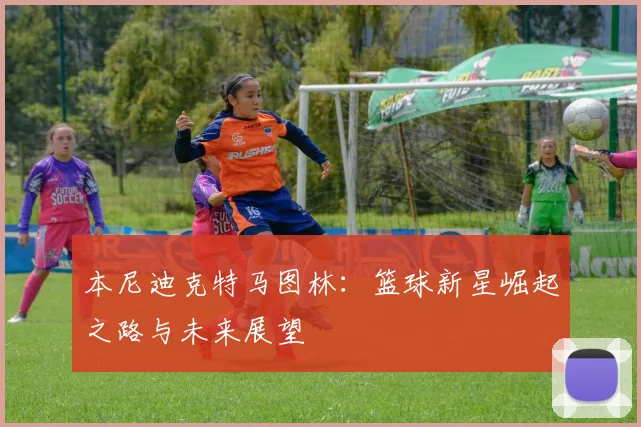 本尼迪克特马图林：篮球新星崛起之路与未来展望