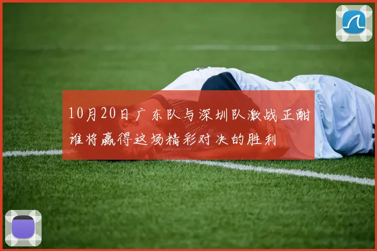 10月20日广东队与深圳队激战正酣谁将赢得这场精彩对决的胜利