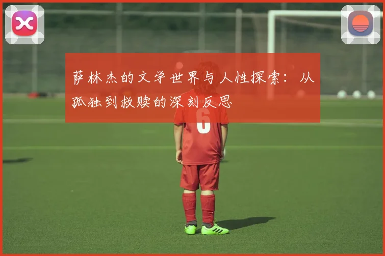 萨林杰的文学世界与人性探索：从孤独到救赎的深刻反思