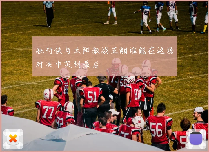 独行侠与太阳激战正酣谁能在这场对决中笑到最后