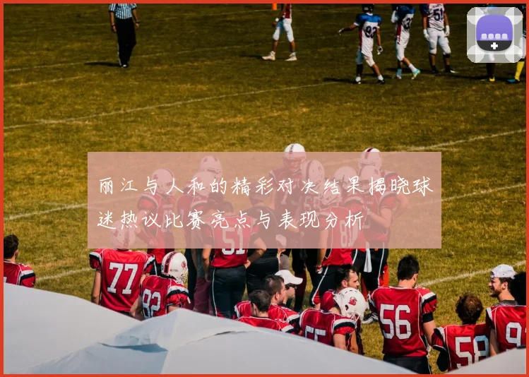 丽江与人和的精彩对决结果揭晓球迷热议比赛亮点与表现分析