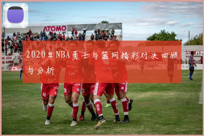 2020年NBA勇士与篮网精彩对决回顾与分析
