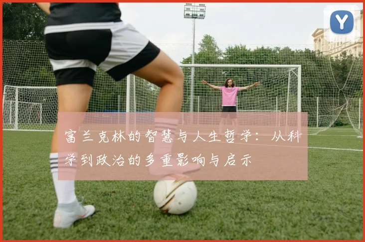 富兰克林的智慧与人生哲学：从科学到政治的多重影响与启示