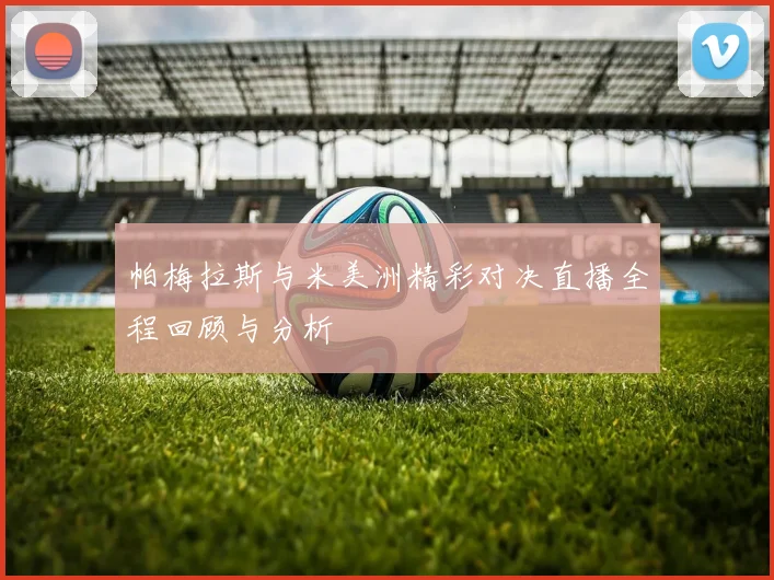 帕梅拉斯与米美洲精彩对决直播全程回顾与分析