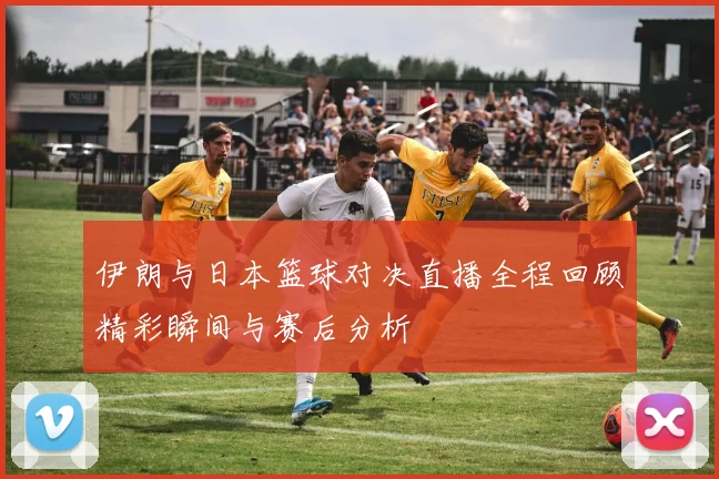 伊朗与日本篮球对决直播全程回顾精彩瞬间与赛后分析