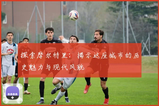 探索摩尔特里：揭示这座城市的历史魅力与现代风貌