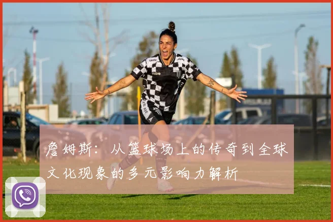 詹姆斯：从篮球场上的传奇到全球文化现象的多元影响力解析