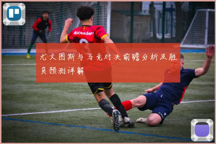 尤文图斯与马竞对决前瞻分析及胜负预测详解