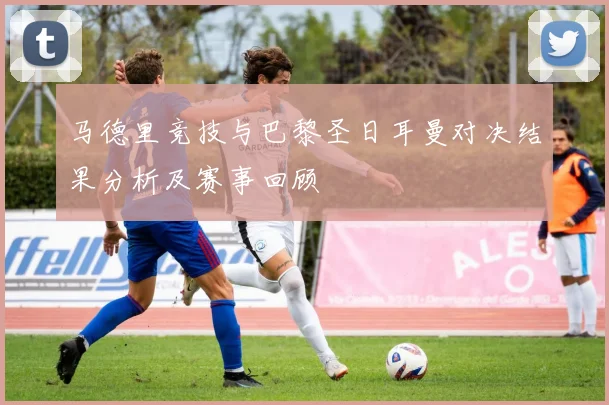 马德里竞技与巴黎圣日耳曼对决结果分析及赛事回顾