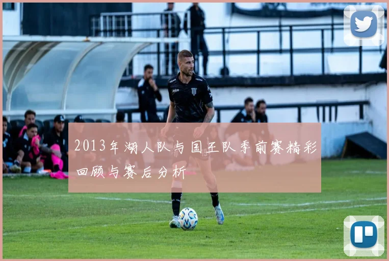 2013年湖人队与国王队季前赛精彩回顾与赛后分析