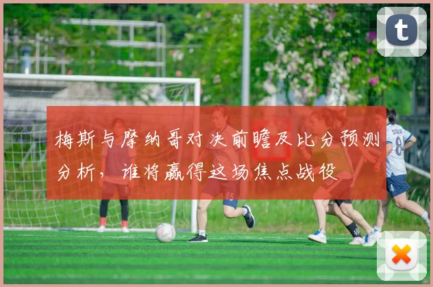 梅斯与摩纳哥对决前瞻及比分预测分析，谁将赢得这场焦点战役