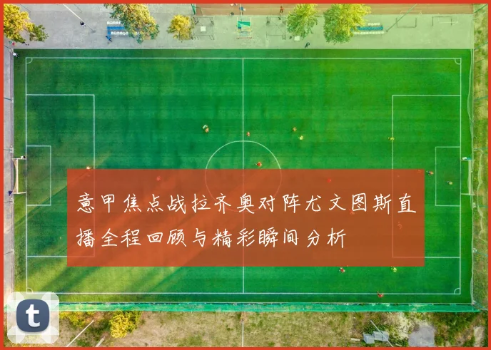 意甲焦点战拉齐奥对阵尤文图斯直播全程回顾与精彩瞬间分析