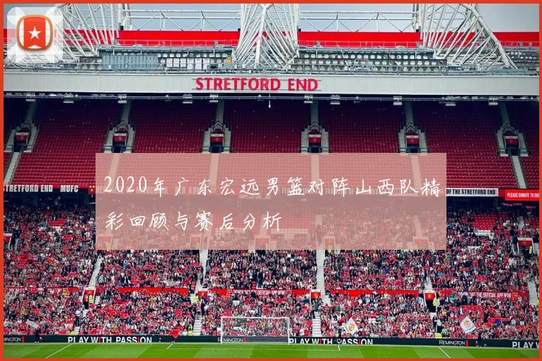 2020年广东宏远男篮对阵山西队精彩回顾与赛后分析