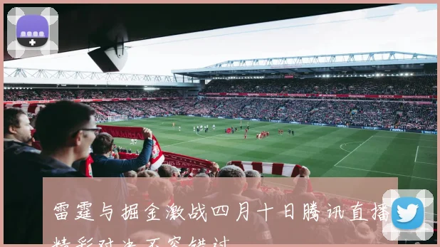 雷霆与掘金激战四月十日腾讯直播精彩对决不容错过
