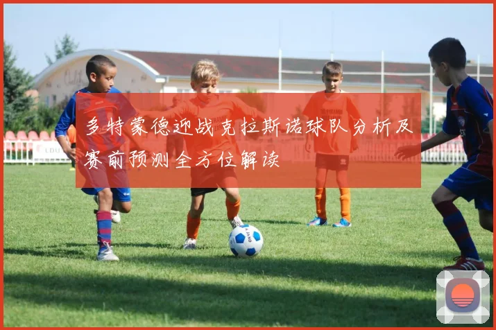 多特蒙德迎战克拉斯诺球队分析及赛前预测全方位解读