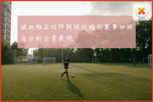 玻利维亚对阵阿根廷精彩赛事回顾与分析全景展现