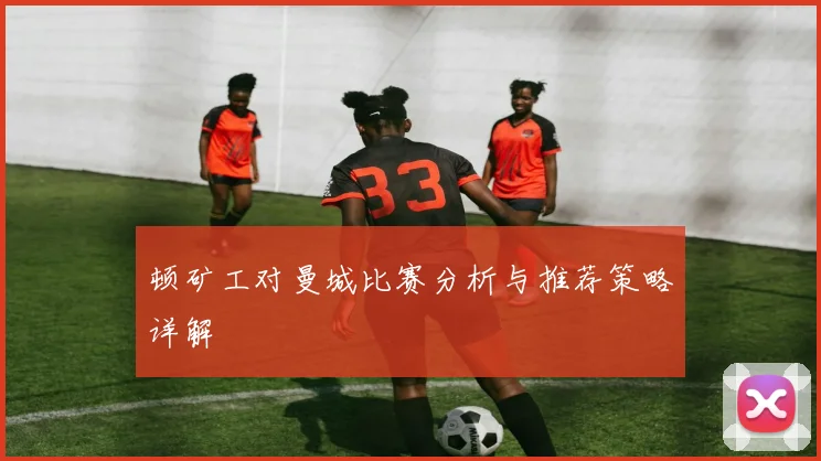 顿矿工对曼城比赛分析与推荐策略详解