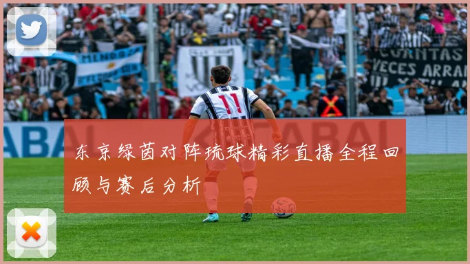 东京绿茵对阵琉球精彩直播全程回顾与赛后分析
