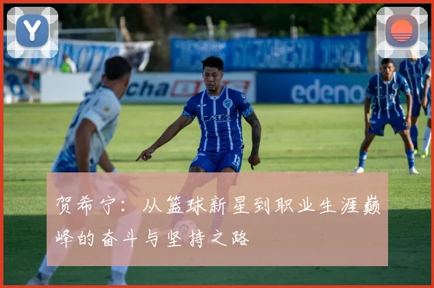 贺希宁：从篮球新星到职业生涯巅峰的奋斗与坚持之路