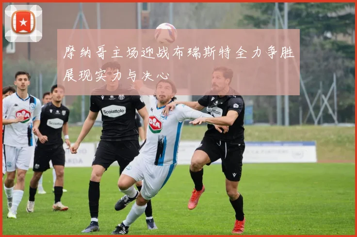 摩纳哥主场迎战布瑞斯特全力争胜展现实力与决心