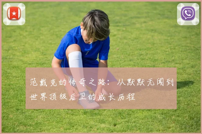 范戴克的传奇之路：从默默无闻到世界顶级后卫的成长历程